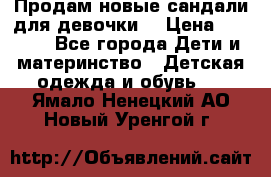 Продам новые сандали для девочки  › Цена ­ 3 500 - Все города Дети и материнство » Детская одежда и обувь   . Ямало-Ненецкий АО,Новый Уренгой г.